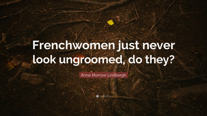 Anne Morrow Lindbergh Quote: “Frenchwomen just never look ungroomed, do they?”