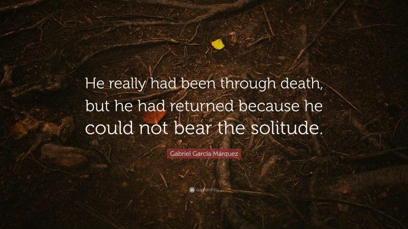 Gabriel Garcí­a Márquez Quote: “He really had been through death, but he had returned because he could not bear the solitude.”