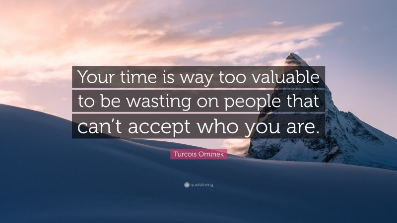 Turcois Ominek Quote: “Your time is way too valuable to be wasting on people that can’t accept who you are.”