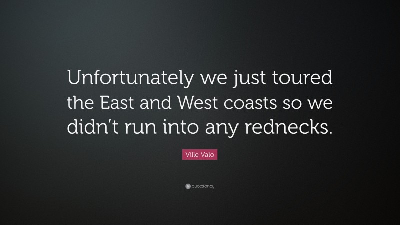 Ville Valo Quote: “Unfortunately we just toured the East and West coasts so we didn’t run into any rednecks.”