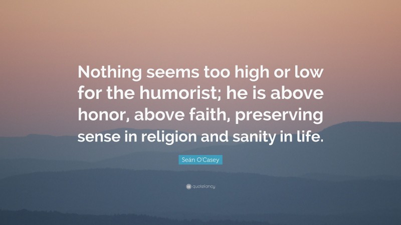 Seán O'Casey Quote: “Nothing seems too high or low for the humorist; he is above honor, above faith, preserving sense in religion and sanity in life.”