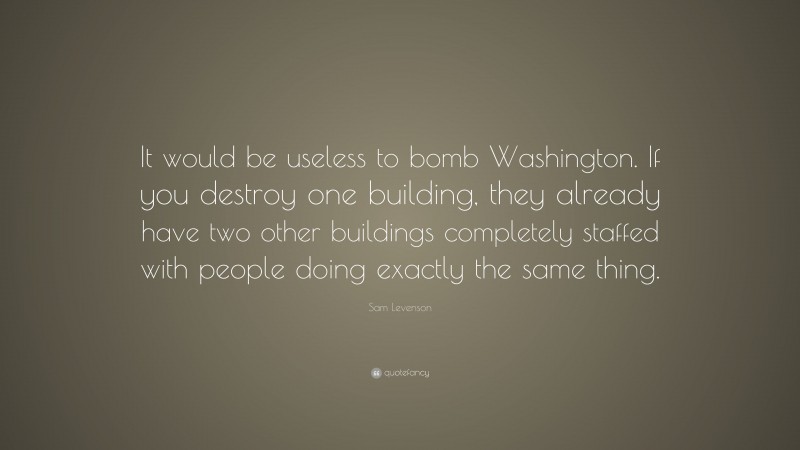 Sam Levenson Quote: “It would be useless to bomb Washington. If you destroy one building, they already have two other buildings completely staffed with people doing exactly the same thing.”