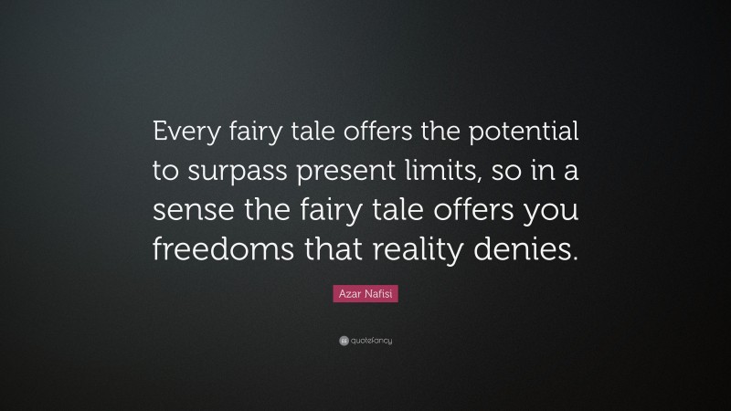 Azar Nafisi Quote: “Every fairy tale offers the potential to surpass present limits, so in a sense the fairy tale offers you freedoms that reality denies.”
