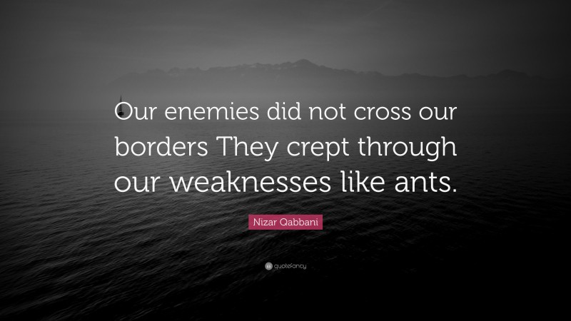 Nizar Qabbani Quote: “Our enemies did not cross our borders They crept through our weaknesses like ants.”
