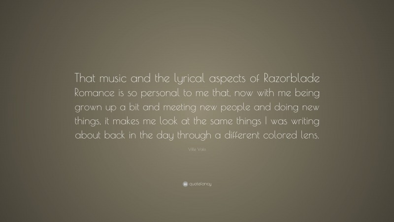 Ville Valo Quote: “That music and the lyrical aspects of Razorblade Romance is so personal to me that, now with me being grown up a bit and meeting new people and doing new things, it makes me look at the same things I was writing about back in the day through a different colored lens.”