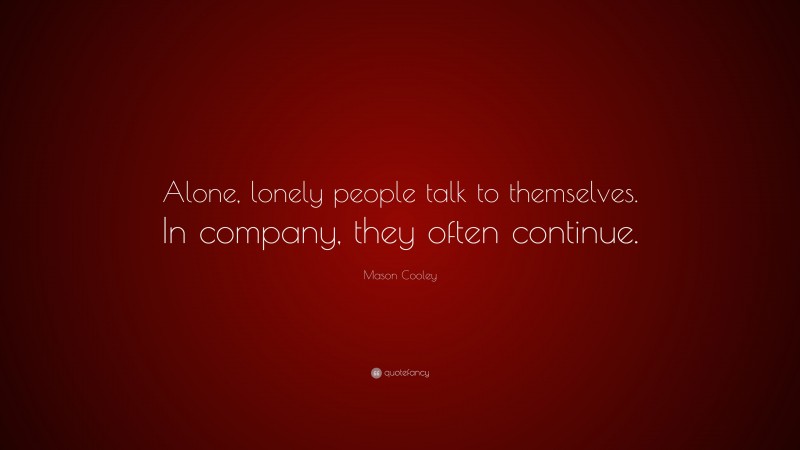 Mason Cooley Quote: “Alone, lonely people talk to themselves. In company, they often continue.”