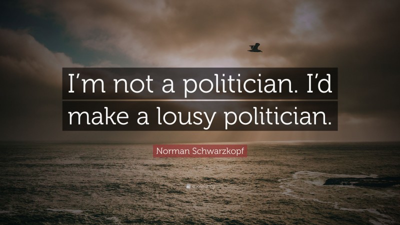 Norman Schwarzkopf Quote: “I’m not a politician. I’d make a lousy politician.”