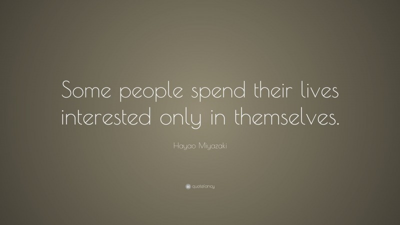 Hayao Miyazaki Quote: “Some people spend their lives interested only in themselves.”