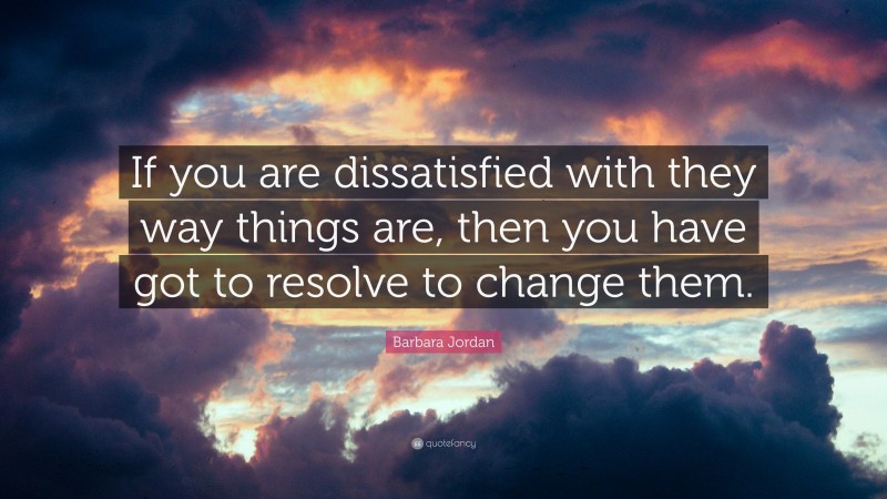 Barbara Jordan Quote: “If you are dissatisfied with they way things are, then you have got to resolve to change them.”