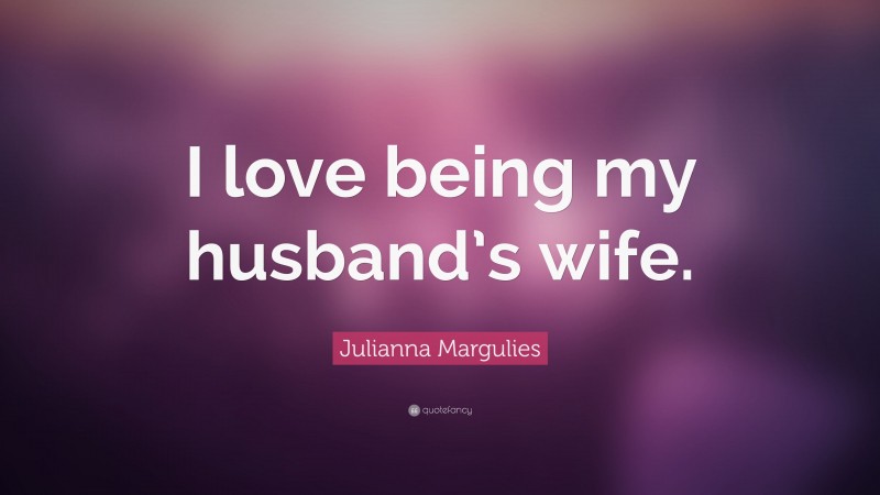Julianna Margulies Quote: “I love being my husband’s wife.”