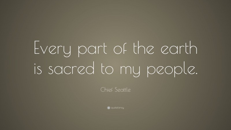 Chief Seattle Quote: “Every part of the earth is sacred to my people.”