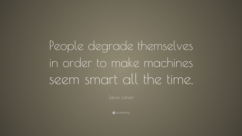 Jaron Lanier Quote: “People degrade themselves in order to make machines seem smart all the time.”