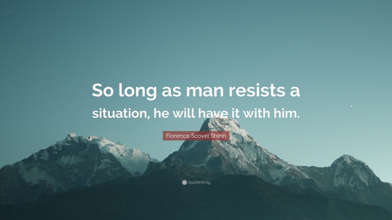 Florence Scovel Shinn Quote: “So long as man resists a situation, he will have it with him.”