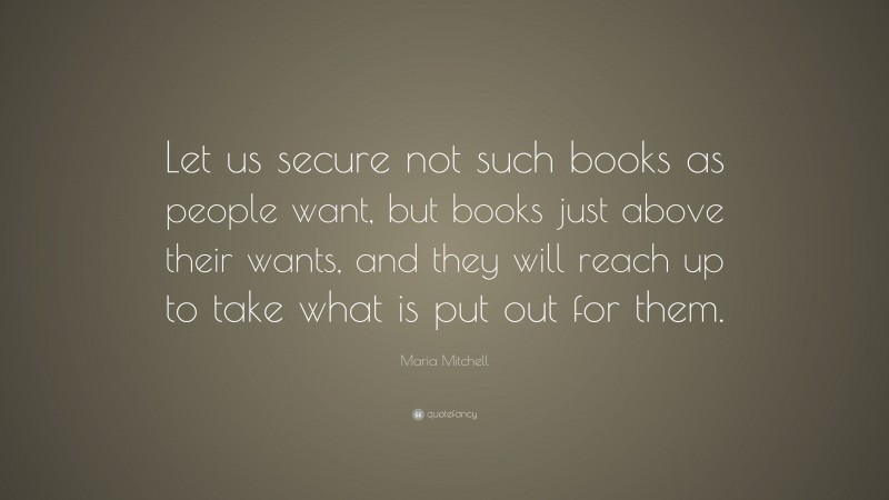 Maria Mitchell Quote: “Let us secure not such books as people want, but books just above their wants, and they will reach up to take what is put out for them.”