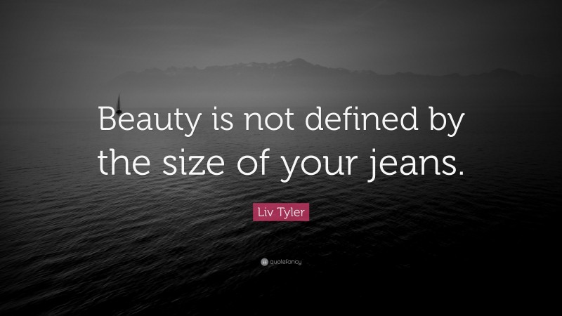 Liv Tyler Quote: “Beauty is not defined by the size of your jeans.”