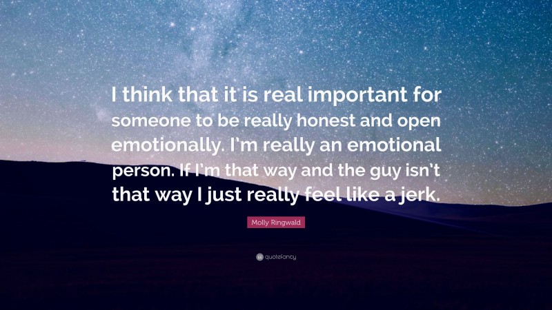 Molly Ringwald Quote: “I think that it is real important for someone to be really honest and open emotionally. I’m really an emotional person. If I’m that way and the guy isn’t that way I just really feel like a jerk.”