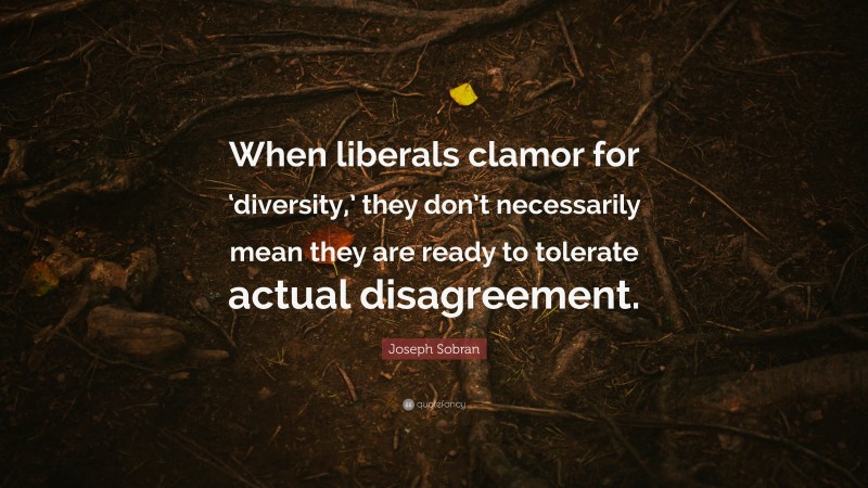 Joseph Sobran Quote: “When liberals clamor for ‘diversity,’ they don’t necessarily mean they are ready to tolerate actual disagreement.”