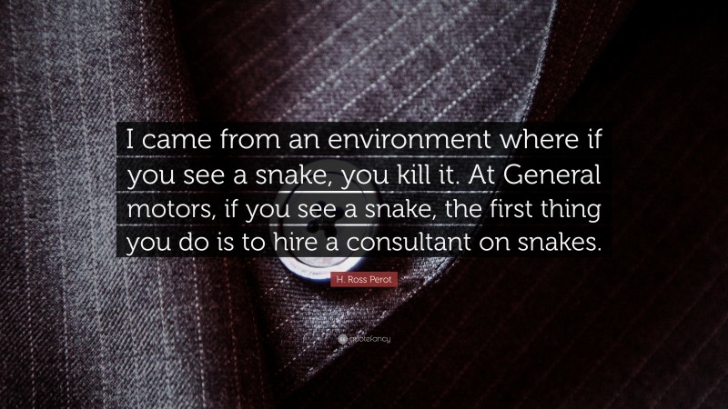 H. Ross Perot Quote: “I came from an environment where if you see a snake, you kill it. At General motors, if you see a snake, the first thing you do is to hire a consultant on snakes.”