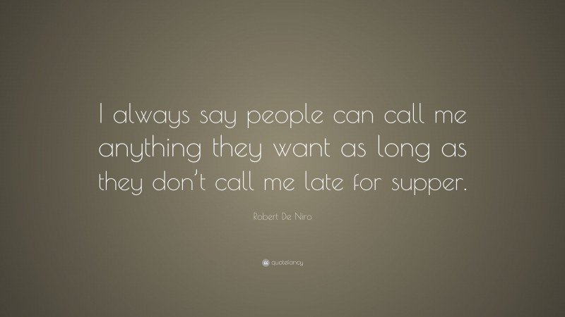 Robert De Niro Quote: “I always say people can call me anything they want as long as they don’t call me late for supper.”