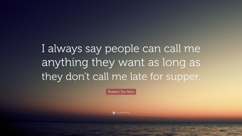 Robert De Niro Quote: “I always say people can call me anything they want as long as they don’t call me late for supper.”