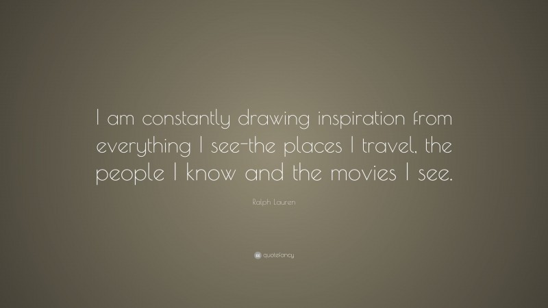 Ralph Lauren Quote: “I am constantly drawing inspiration from everything I see-the places I travel, the people I know and the movies I see.”