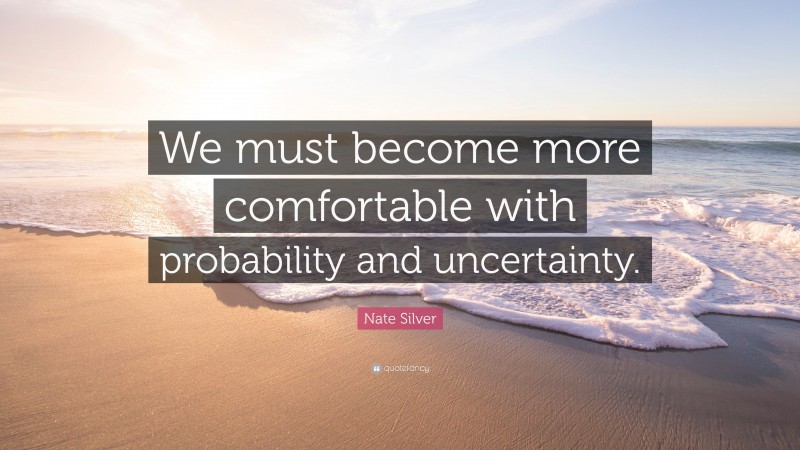 Nate Silver Quote: “We must become more comfortable with probability and uncertainty.”