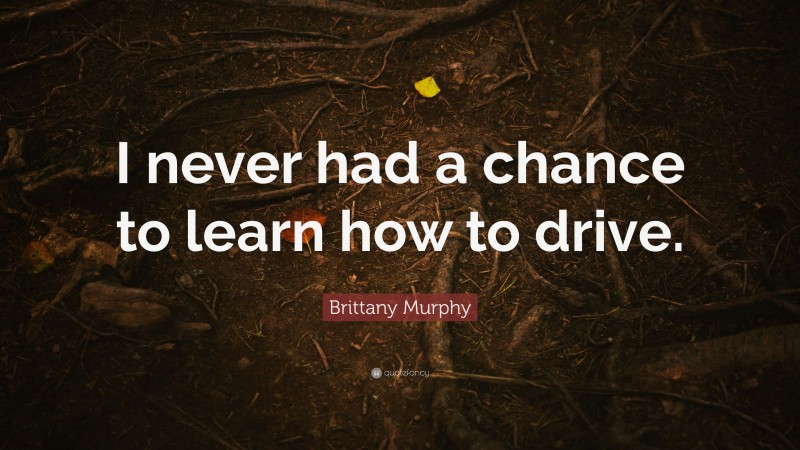 Brittany Murphy Quote: “I never had a chance to learn how to drive.”