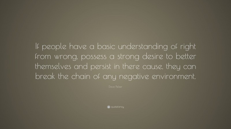 Dave Pelzer Quote: “If people have a basic understanding of right from wrong, possess a strong desire to better themselves and persist in there cause, they can break the chain of any negative environment.”