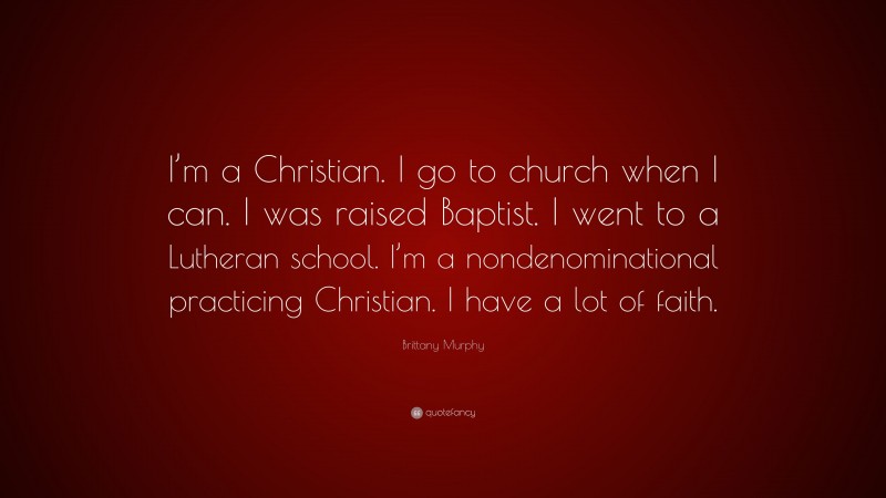 Brittany Murphy Quote: “I’m a Christian. I go to church when I can. I was raised Baptist. I went to a Lutheran school. I’m a nondenominational practicing Christian. I have a lot of faith.”