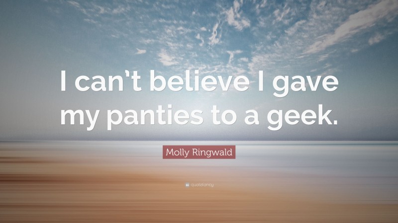 Molly Ringwald Quote: “I can’t believe I gave my panties to a geek.”