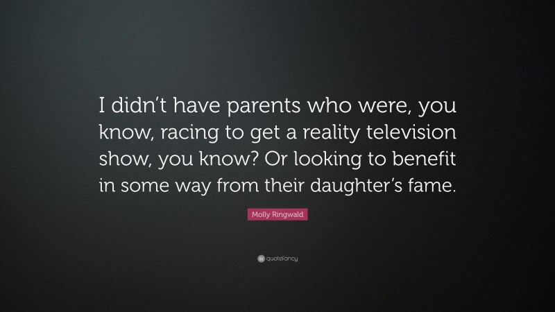 Molly Ringwald Quote: “I didn’t have parents who were, you know, racing to get a reality television show, you know? Or looking to benefit in some way from their daughter’s fame.”