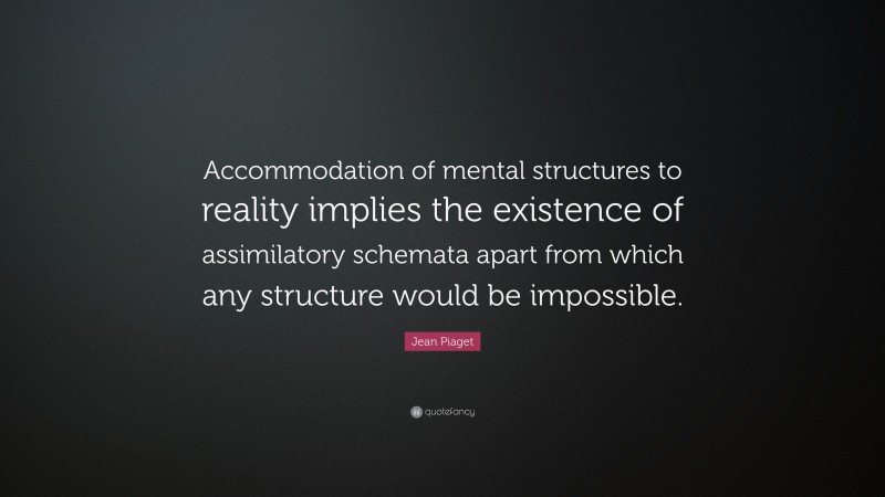 Jean Piaget Quote: “Accommodation of mental structures to reality implies the existence of assimilatory schemata apart from which any structure would be impossible.”