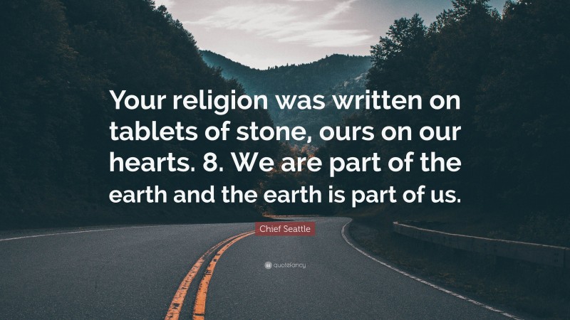 Chief Seattle Quote: “Your religion was written on tablets of stone, ours on our hearts. 8. We are part of the earth and the earth is part of us.”