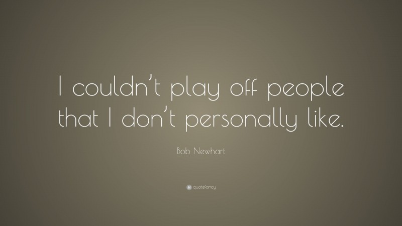 Bob Newhart Quote: “I couldn’t play off people that I don’t personally like.”