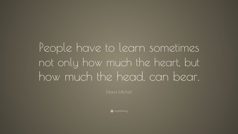 Maria Mitchell Quote: “People have to learn sometimes not only how much the heart, but how much the head, can bear.”