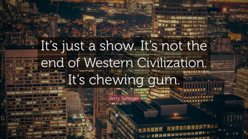 Jerry Springer Quote: “It’s just a show. It’s not the end of Western Civilization. It’s chewing gum.”