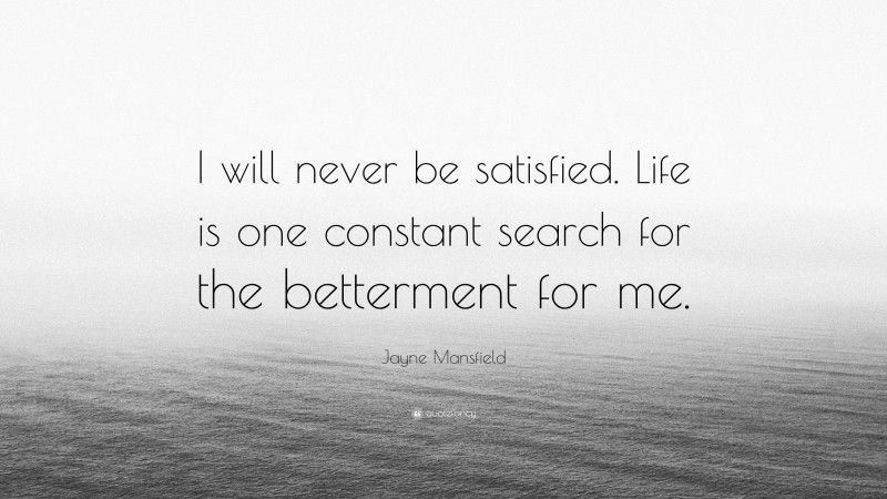 Jayne Mansfield Quote: “I will never be satisfied. Life is one constant search for the betterment for me.”