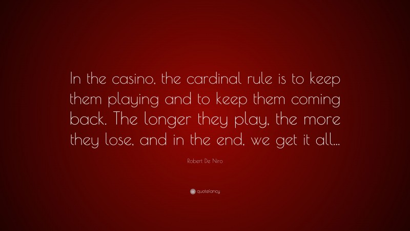 Robert De Niro Quote: “In the casino, the cardinal rule is to keep them playing and to keep them coming back. The longer they play, the more they lose, and in the end, we get it all...”
