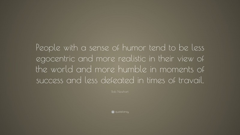 Bob Newhart Quote: “People with a sense of humor tend to be less egocentric and more realistic in their view of the world and more humble in moments of success and less defeated in times of travail.”