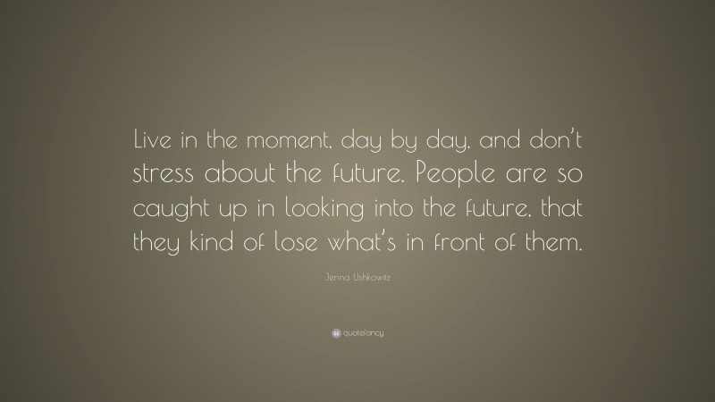 Jenna Ushkowitz Quote: “Live in the moment, day by day, and don’t stress about the future. People are so caught up in looking into the future, that they kind of lose what’s in front of them.”
