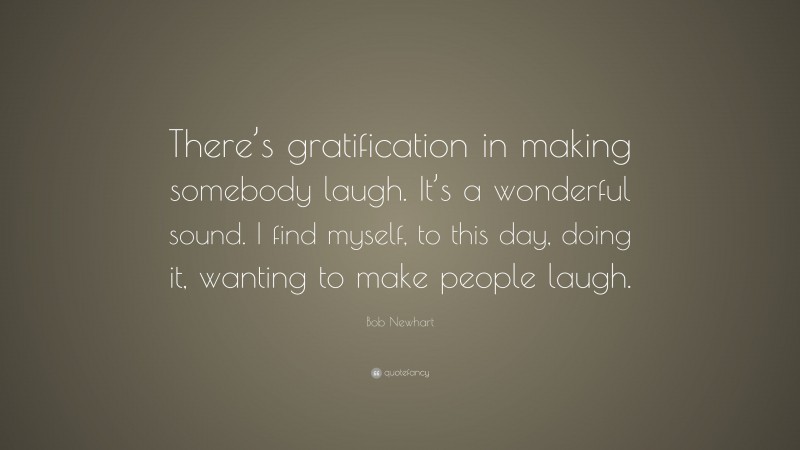 Bob Newhart Quote: “There’s gratification in making somebody laugh. It’s a wonderful sound. I find myself, to this day, doing it, wanting to make people laugh.”