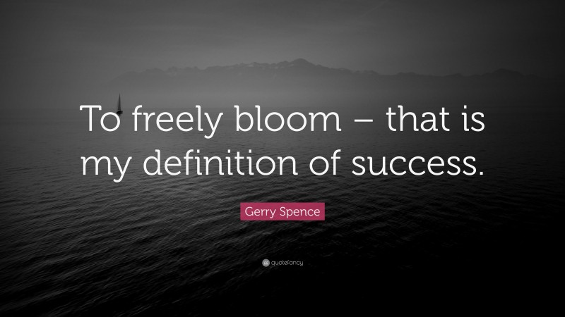 Gerry Spence Quote: “To freely bloom – that is my definition of success.”