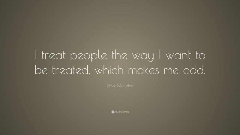 Dave Mustaine Quote: “I treat people the way I want to be treated, which makes me odd.”