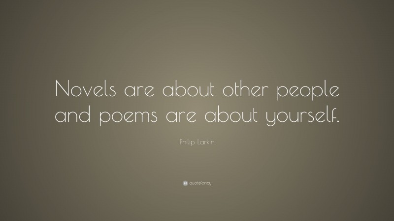 Philip Larkin Quote: “Novels are about other people and poems are about yourself.”