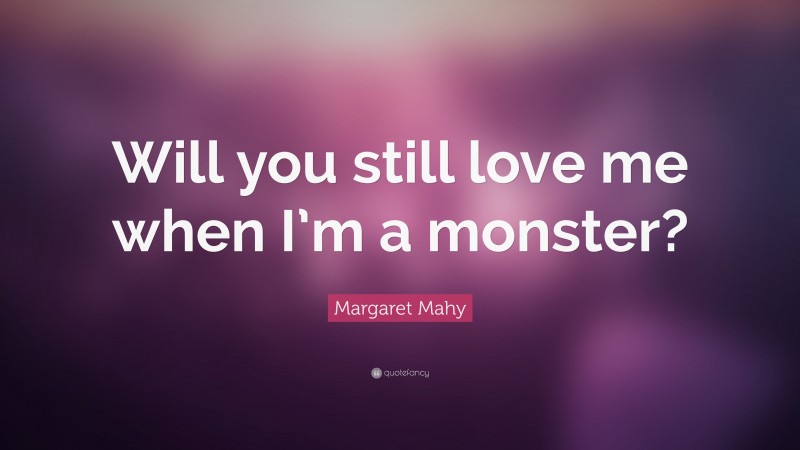 Margaret Mahy Quote: “Will you still love me when I’m a monster?”
