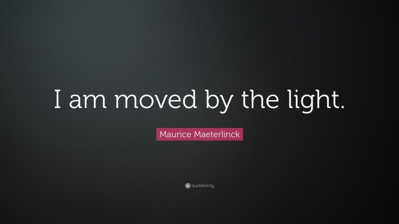 Maurice Maeterlinck Quote: “I am moved by the light.”