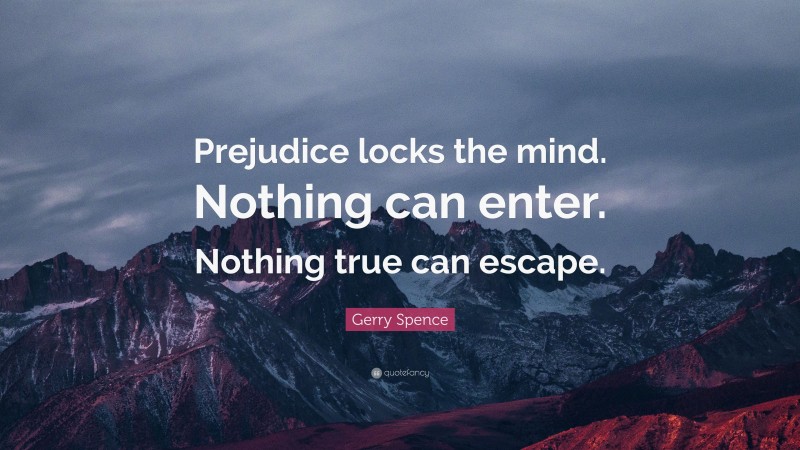 Gerry Spence Quote: “Prejudice locks the mind. Nothing can enter. Nothing true can escape.”