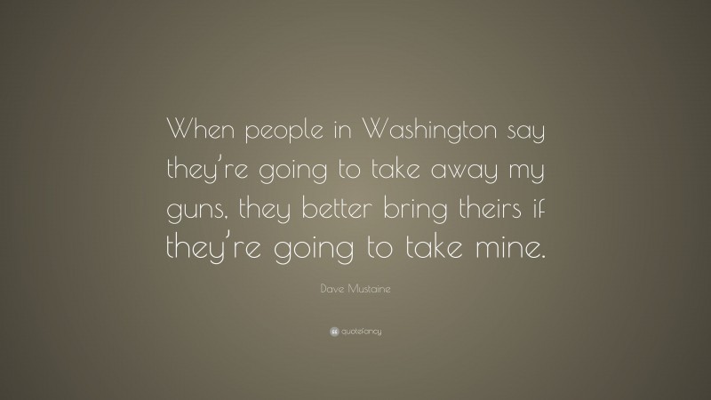 Dave Mustaine Quote: “When people in Washington say they’re going to take away my guns, they better bring theirs if they’re going to take mine.”