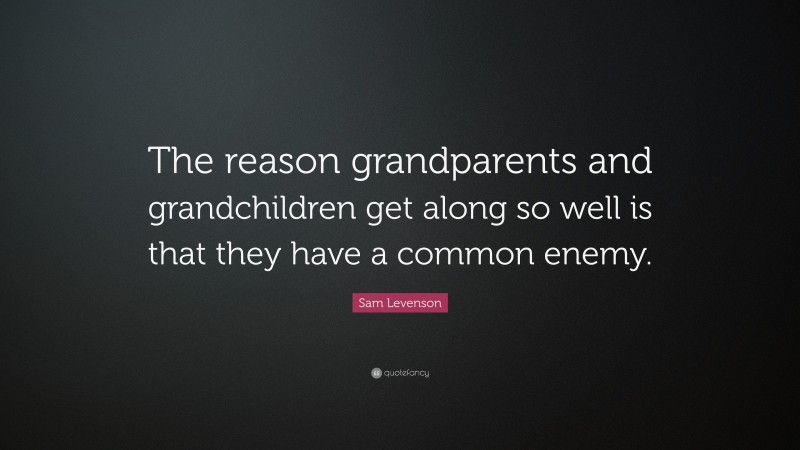 Sam Levenson Quote: “The reason grandparents and grandchildren get along so well is that they have a common enemy.”