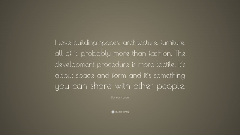Donna Karan Quote: “I love building spaces: architecture, furniture, all of it, probably more than fashion. The development procedure is more tactile. It’s about space and form and it’s something you can share with other people.”